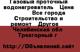 Газовый проточный водонагреватель › Цена ­ 1 800 - Все города Строительство и ремонт » Другое   . Челябинская обл.,Трехгорный г.